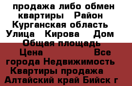 продажа либо обмен квартиры › Район ­ Курганская область › Улица ­ Кирова  › Дом ­ 17 › Общая площадь ­ 64 › Цена ­ 2 000 000 - Все города Недвижимость » Квартиры продажа   . Алтайский край,Бийск г.